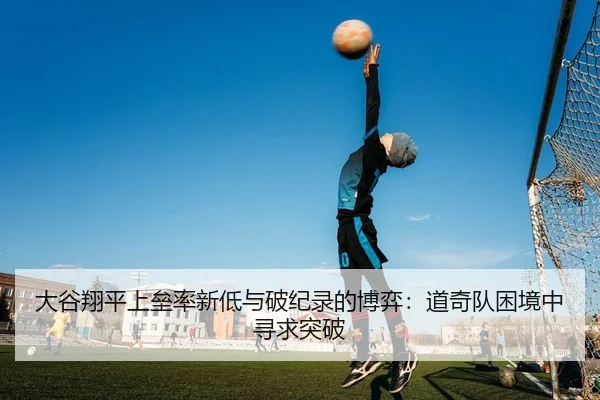 大谷翔平上垒率新低与破纪录的博弈：道奇队困境中寻求突破